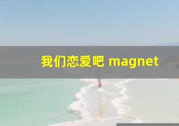 我们恋爱吧 magnet